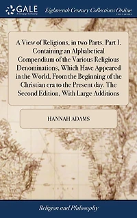 A View of Religions, two Parts. Part I. Containing an Alphabetical Compendium The Various Religious Denominations, Which Have Appeared World, From Beginning Christian era to Present day. Second Edition, With Large Additio