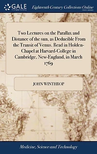 Two Lectures on the Parallax and Distance of sun, as Deducible From Transit Venus. Read Holden-Chapel at Harvard-College Cambridge, New-England, March 1769