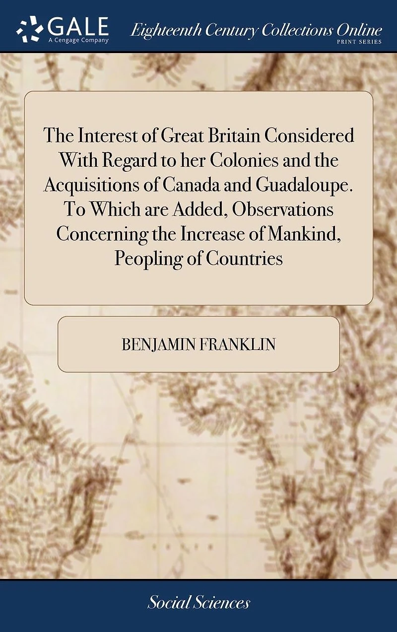 the Interest of Great Britain Considered with Regard to Her Colonies and Acquisitions Canada Guadaloupe. Which Are Added, Observations Concerning Increase Mankind, Peopling Countries