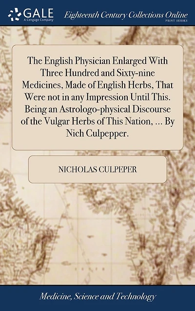 the English Physician Enlarged With Three Hundred and Sixty-nine Medicines, Made of Herbs, That Were not any Impression Until This Being an Astrologo-physical Discourse Vulgar Herbs Nation: By Nich Culpepper,