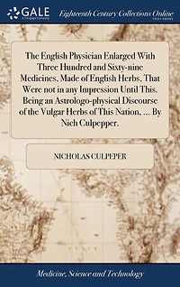 the English Physician Enlarged With Three Hundred and Sixty-nine Medicines, Made of Herbs, That Were not any Impression Until This Being an Astrologo-physical Discourse Vulgar Herbs Nation: By Nich Culpepper,