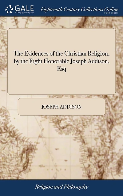 the Evidences of Christian Religion, by Right Honorable Joseph Addison, Esq: To Which are Added, Several Discourses Against Atheism and Infidelity, Occasionally Published him Others: 2ed