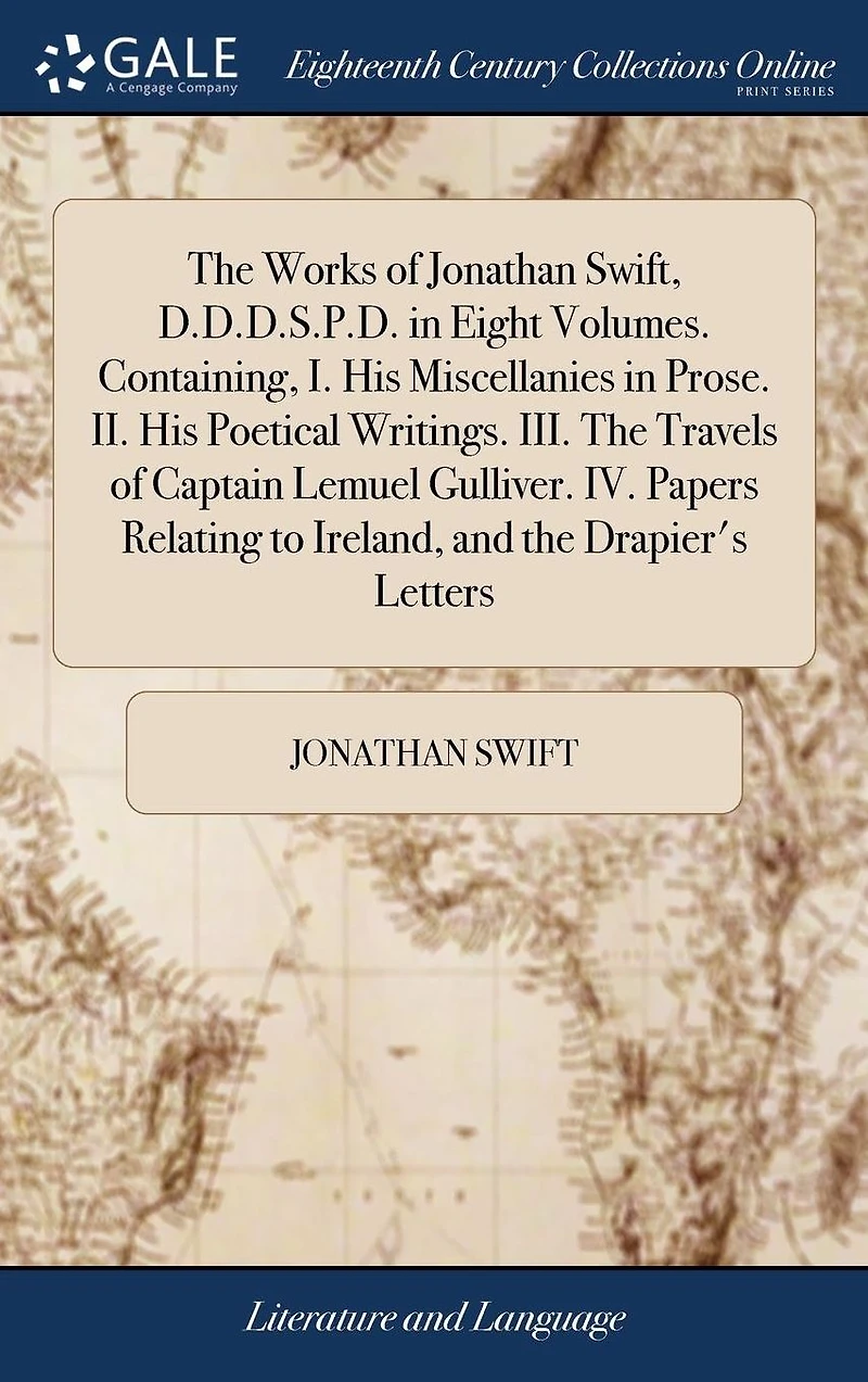 the Works of Jonathan Swift, D.D.D.S.P.D. Eight Volumes. Containing, I. His Miscellanies Prose. II. Poetical Writings. III. Travels Captain Lemuel Gulliver. IV. Papers Relating to Ireland, and Drapier's Letters