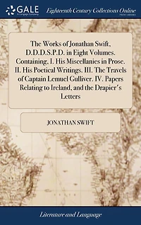 the Works of Jonathan Swift, D.D.D.S.P.D. Eight Volumes. Containing, I. His Miscellanies Prose. II. Poetical Writings. III. Travels Captain Lemuel Gulliver. IV. Papers Relating to Ireland, and Drapier's Letters