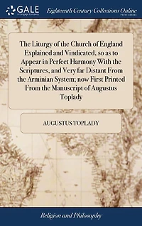 the Liturgy of Church England Explained and Vindicated, so as to Appear Perfect Harmony With Scriptures, Very far Distant From Arminian System; now First Printed Manuscript Augustus Toplady