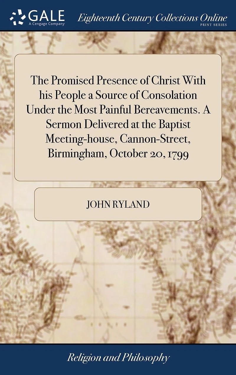 the Promised Presence of Christ With his People A Source Consolation Under Most Painful Bereavements. Sermon Delivered at Baptist Meeting-house, Cannon-Street, Birmingham, October 20, 1799: Occasioned by Death Rev