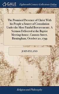 the Promised Presence of Christ With his People A Source Consolation Under Most Painful Bereavements. Sermon Delivered at Baptist Meeting-house, Cannon-Street, Birmingham, October 20, 1799: Occasioned by Death Rev