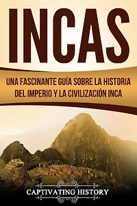 Incas: Una Fascinante Guía sobre la Historia del Imperio y Civilización Inca