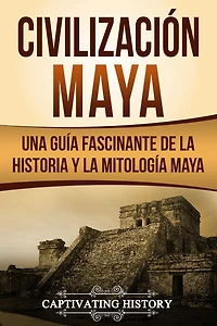 Civilización Maya: Una Guía Fascinante de la Historia y Mitología Maya