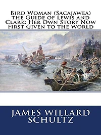 Bird Woman (Sacajawea) the Guide of Lewis and Clark: Her Own Story Now First Given to World