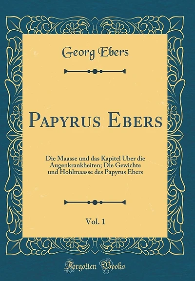 Papyrus Ebers, Vol. 1: Die Maasse Und Das Kapitel �ber Die Augenkrankheiten; Die Gewichte Und Hohlmaasse Des Papyrus Ebers (Classic Reprint)