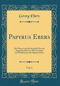 Papyrus Ebers, Vol. 1: Die Maasse Und Das Kapitel ï¿½ber Die Augenkrankheiten; Die Gewichte Und Hohlmaasse Des Papyrus Ebers (Classic Reprint)