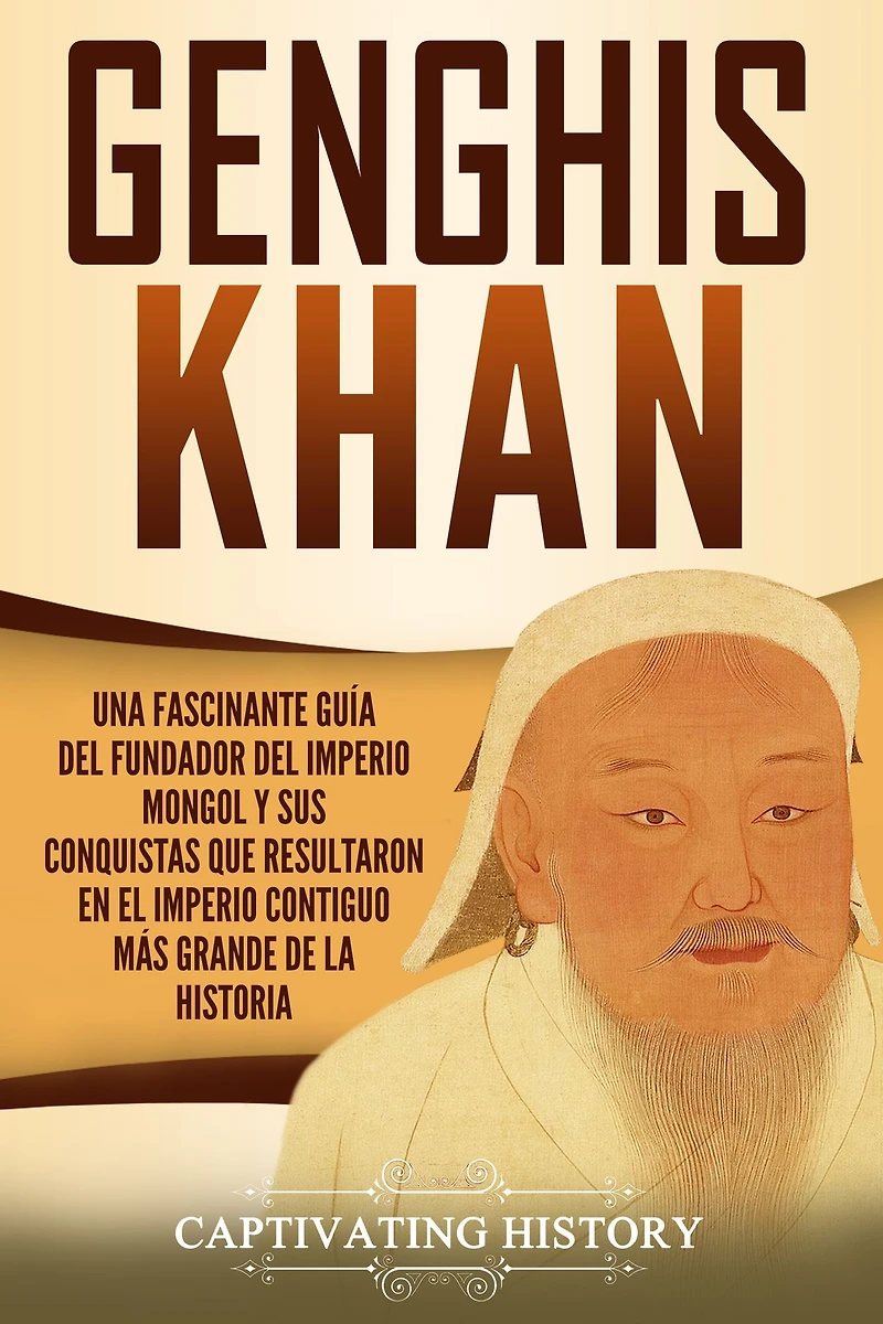 Genghis Khan: Una fascinante guía del fundador imperio mongol y sus conquistas que resultaron en el contiguo más grande de la historia