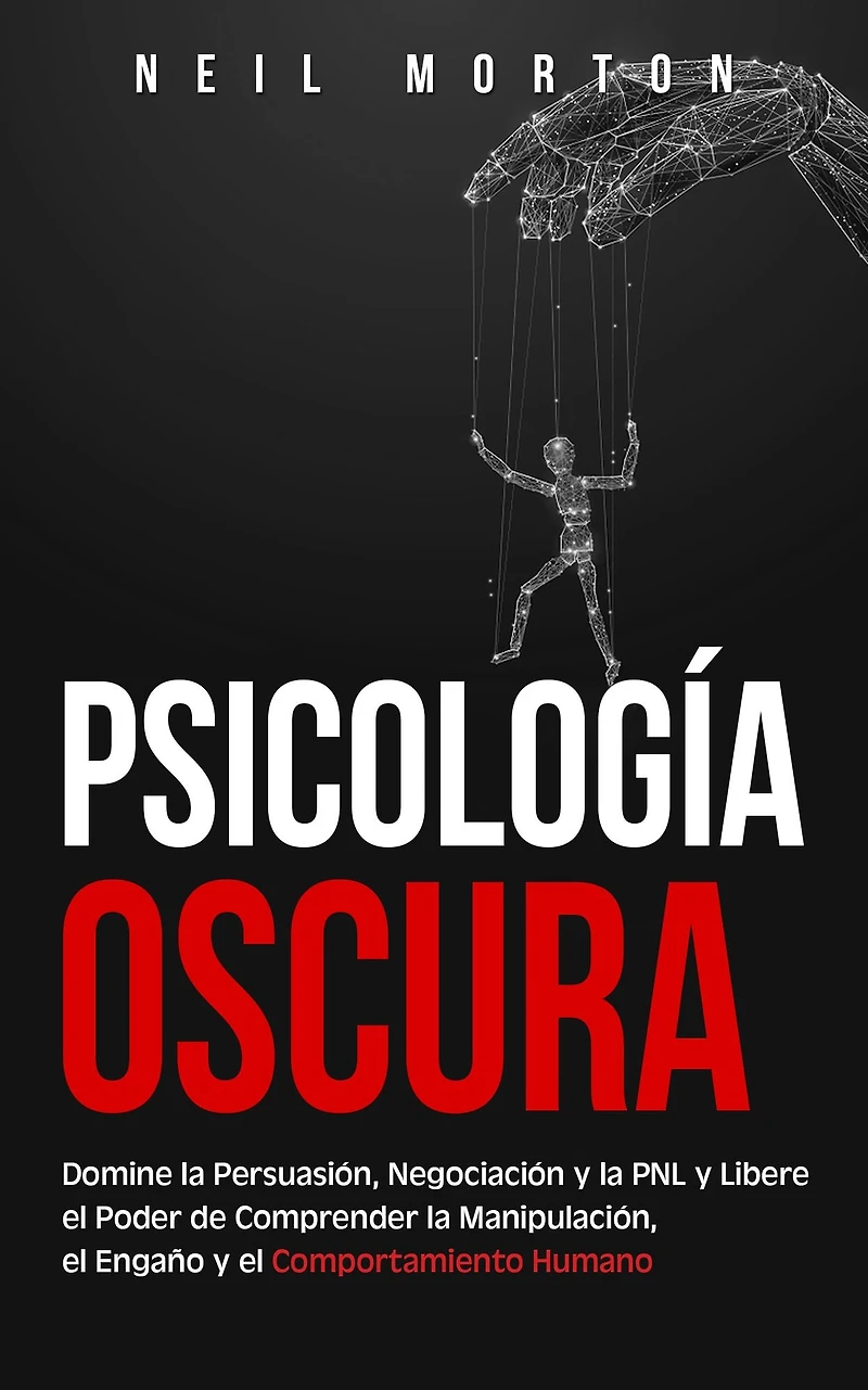 Psicología Oscura: Domine la Persuasión, Negociación y PNL Libere el Poder de Comprender Manipulación, Engaño Comportamiento Humano