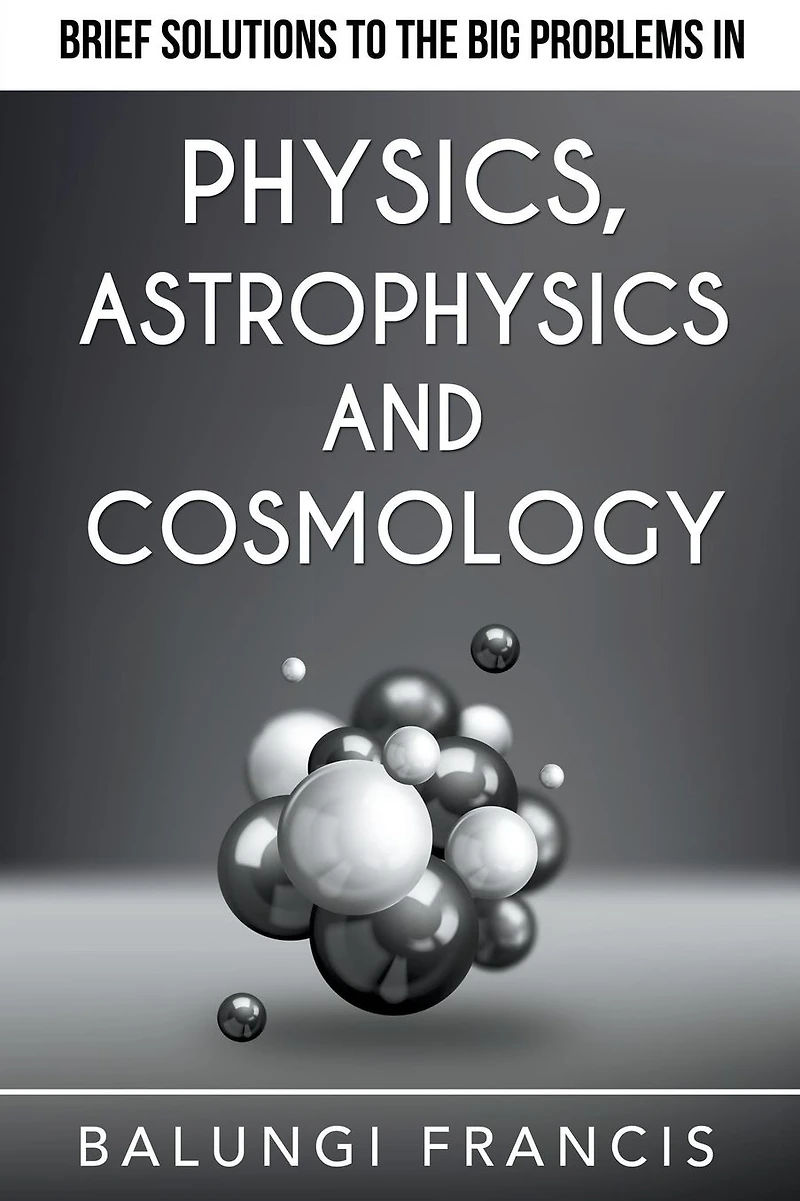 Brief Solutions to the Big Problems Physics, Astrophysics and Cosmology