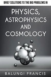 Brief Solutions to the Big Problems Physics, Astrophysics and Cosmology