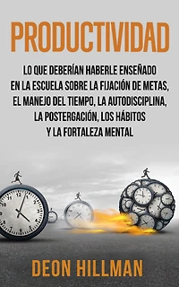 Productividad: Lo que deberían haberle enseñado en la escuela sobre fijación de metas, el manejo del tiempo, autodisciplina, postergación, los hábitos y fortaleza mental