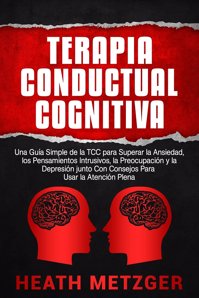 Terapia Conductual Cognitiva: Una Guía Simple de la TCC Para Superar Ansiedad, los Pensamientos Intrusivos, Preocupación y Depresión junto Con Consejos Usar Atención Plena