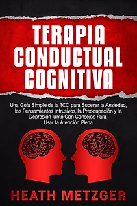 Terapia Conductual Cognitiva: Una Guía Simple de la TCC Para Superar Ansiedad, los Pensamientos Intrusivos, Preocupación y Depresión junto Con Consejos Usar Atención Plena