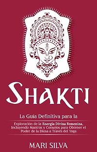 Shakti: la Guía Definitiva para Exploración de Energía Divina Femenina, Incluyendo Mantras y Consejos Obtener el Poder Diosa a Través del Yoga