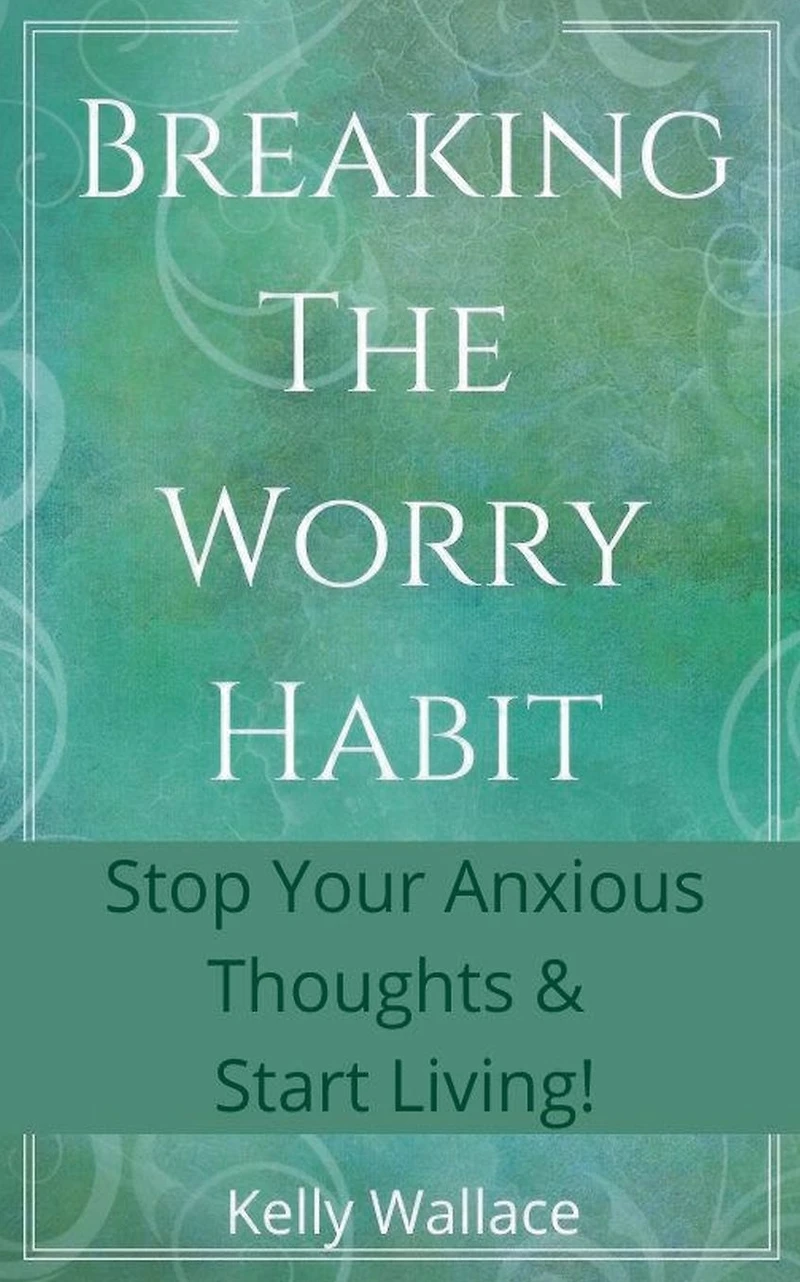 Breaking The Worry Habit - Stop Your Anxious Thoughts And Start Living