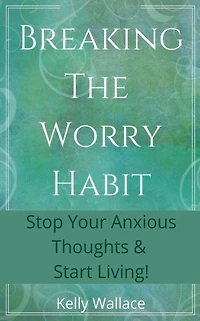 Breaking The Worry Habit - Stop Your Anxious Thoughts And Start Living