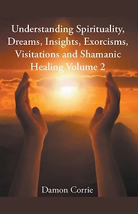 Understanding Spirituality, Dreams, Insights, Exorcisms, Visitations and Shamanic Healing (Life Lessons Series, #2)