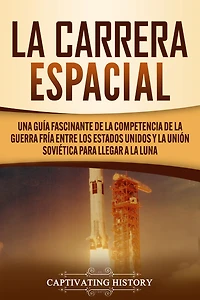 La carrera espacial: Una guía fascinante de la competencia de la Guerra Fría entre los Estados Unidos y la Unión Soviética para llegar a la Luna