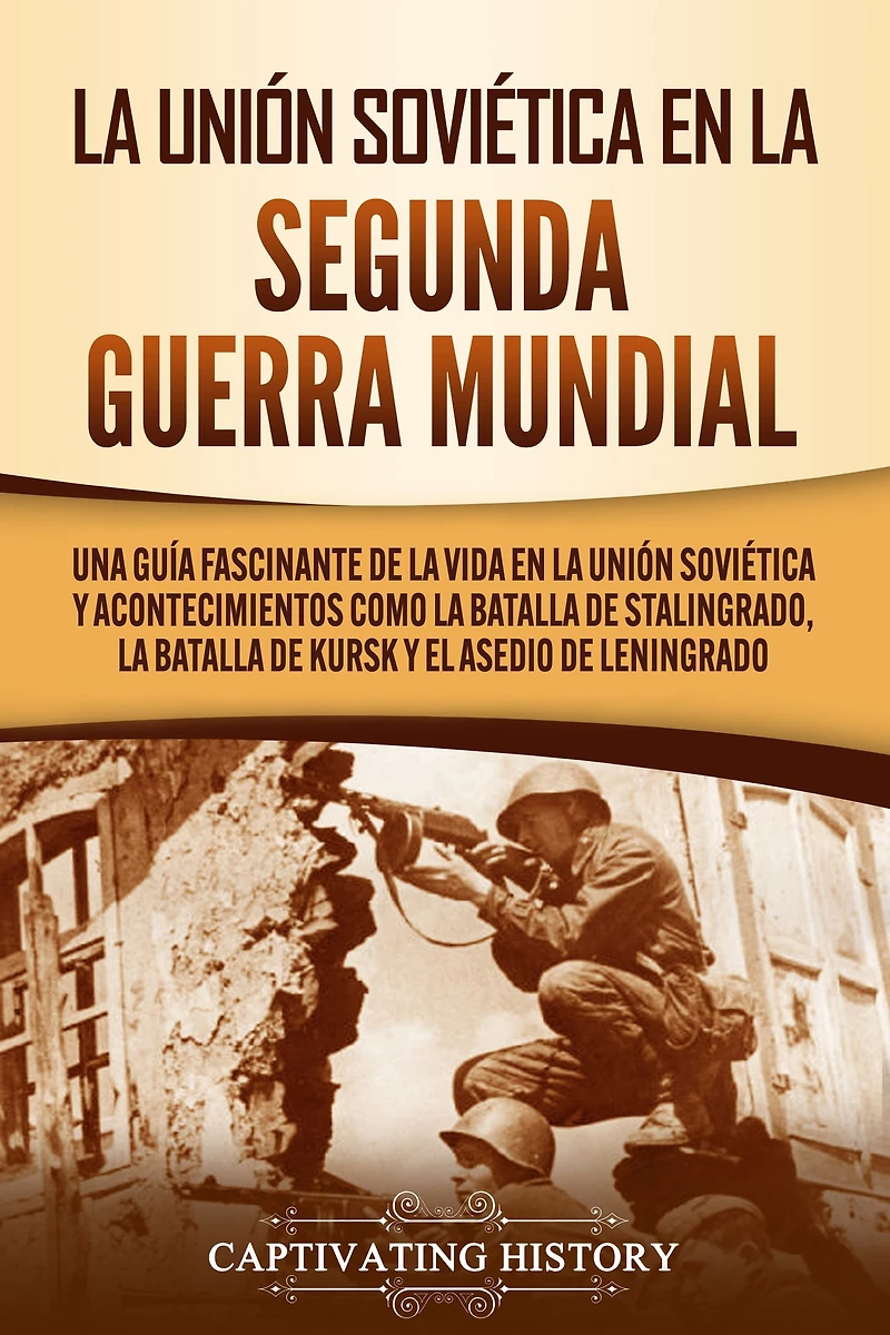 La Unión Soviética en la Segunda Guerra Mundial: Una guía fascinante de la vida en la Unión Soviética y acontecimientos como la batalla de Stalingrado, la batalla de Kursk y el asedio de Leningrado