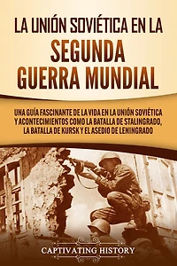 La Unión Soviética en la Segunda Guerra Mundial: Una guía fascinante de la vida en la Unión Soviética y acontecimientos como la batalla de Stalingrado, la batalla de Kursk y el asedio de Leningrado