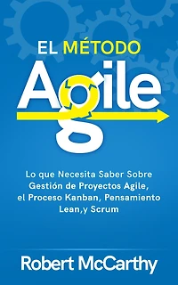 el Método Agile: Lo que Necesita Saber Sobre Gestión de Proyectos Agile, Proceso Kanban, Pensamiento Lean, y Scrum