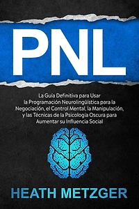 PNL: la guía definitiva para usar programación neurolingüística negociación, el control mental, manipulación, y las técnicas de psicología oscura aumentar su influencia social