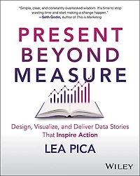 Present Beyond Measure: Design, Visualize, and Deliver Data Stories That Inspire Action