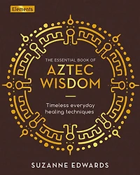 The Essential Book of Aztec Wisdom: Timeless Everyday Healing Techniques