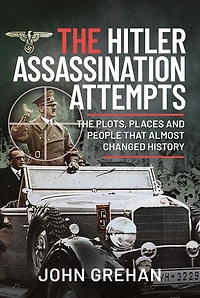 The Hitler Assassination Attempts: Plots, Places and People that Almost Changed History