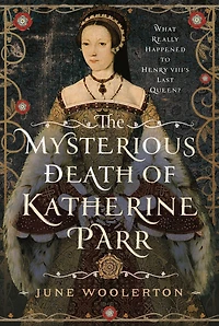 The Mysterious Death of Katherine Parr: What Really Happened to Henry VIII's Last Queen?