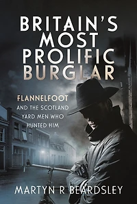Britain's Most Prolific Burglar: Flannelfoot and the Scotland Yard Men Who Hunted Him