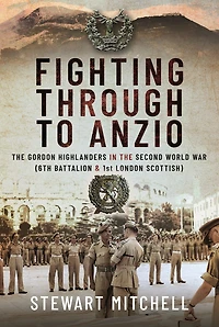 Fighting Through to Anzio: the Gordon Highlanders Second World War (6th Battalion and 1st London Scottish)