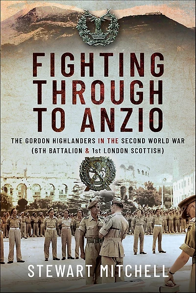 Fighting Through to Anzio: the Gordon Highlanders Second World War (6th Battalion and 1st London Scottish)