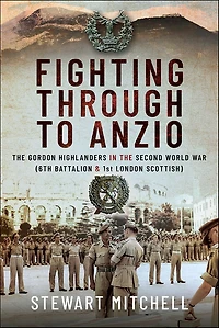 Fighting Through to Anzio: the Gordon Highlanders Second World War (6th Battalion and 1st London Scottish)
