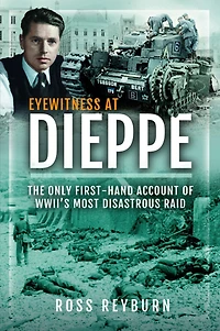 Eyewitness at Dieppe: The Only First-Hand Account of WWII's Most Disastrous Raid