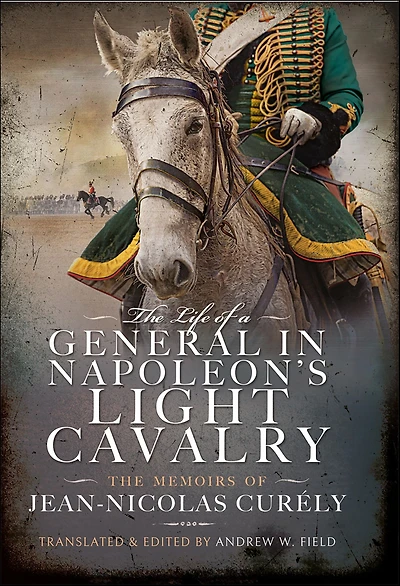 The Life of a General Napoleon's Light Cavalry: Memoirs Jean-Nicolas Curély