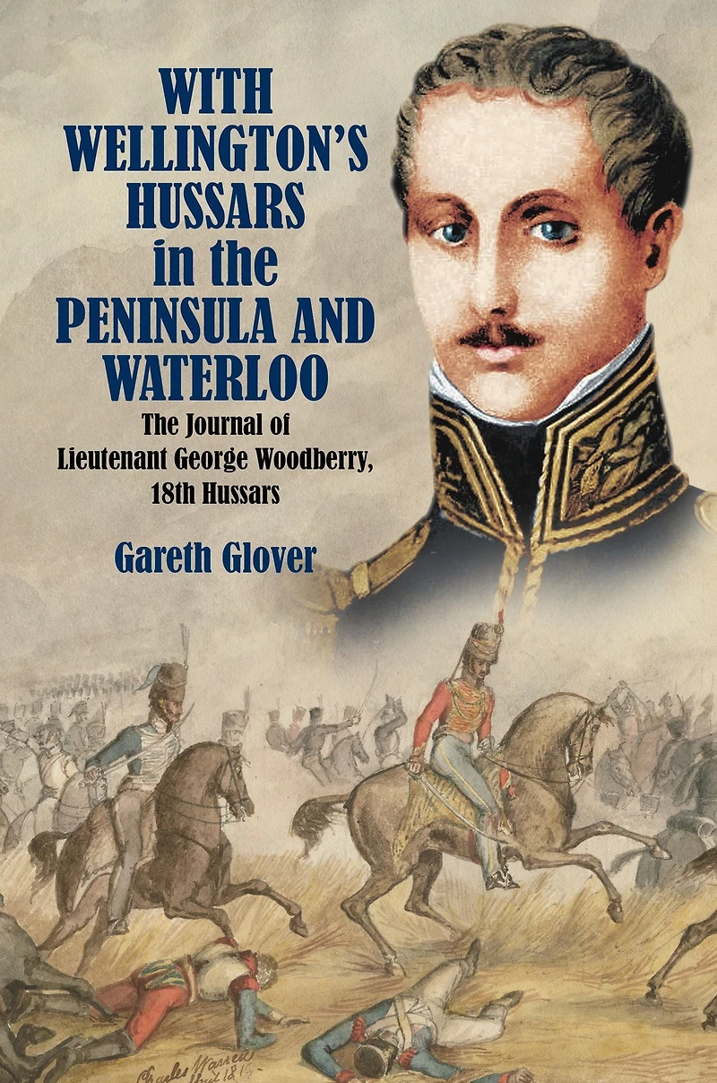 With Wellington's Hussars The Peninsula and Waterloo: Journal of Lieutenant George Woodberry, 18th