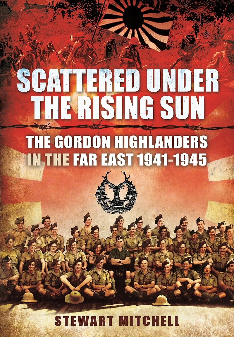 Scattered Under the Rising Sun: Gordon Highlanders Far East 1941 - 1945
