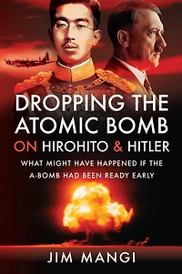 Dropping the Atomic Bomb on Hirohito & Hitler: What Might Have Happened if the A-Bomb Had Been Ready Early