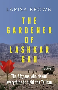 the Gardener of Lashkar Gah: Afghans who Risked Everything to Fight Taliban