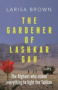 the Gardener of Lashkar Gah: Afghans who Risked Everything to Fight Taliban