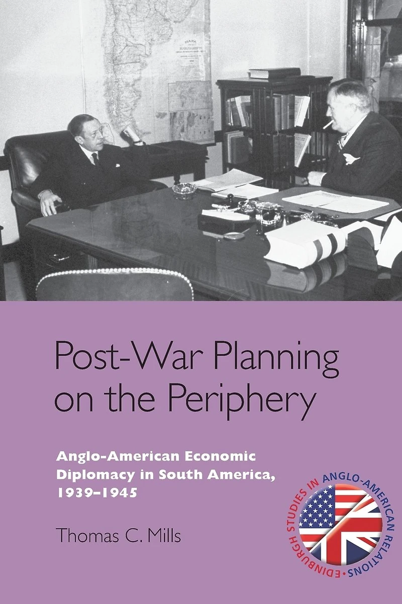 Post-War Planning on the Periphery: Anglo-American Economic Diplomacy South America, 1939-1945