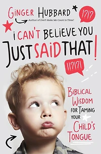 I Can't Believe You Just Said That!: Biblical Wisdom for Taming Your Child's Tongue