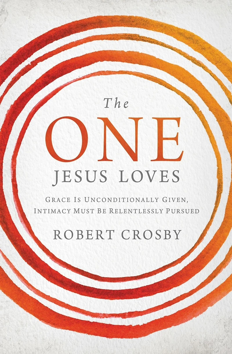 The One Jesus Loves: Grace Is Unconditionally Given, Intimacy Must Be Relentlessly Pursued